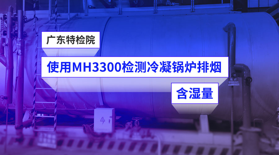 【客户案例】广东特检院使用广东会MH3300检测冷凝锅炉排烟含湿量